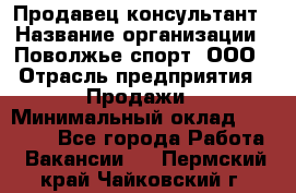 Продавец-консультант › Название организации ­ Поволжье-спорт, ООО › Отрасль предприятия ­ Продажи › Минимальный оклад ­ 40 000 - Все города Работа » Вакансии   . Пермский край,Чайковский г.